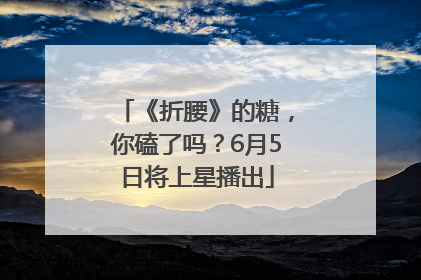 《折腰》的糖，你磕了吗？6月5日将上星播出