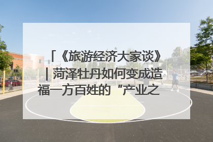 《旅游经济大家谈》｜菏泽牡丹如何变成造福一方百姓的“产业之花”“富民之花”？