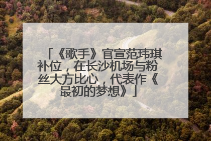 《歌手》官宣范玮琪补位，在长沙机场与粉丝大方比心，代表作《最初的梦想》