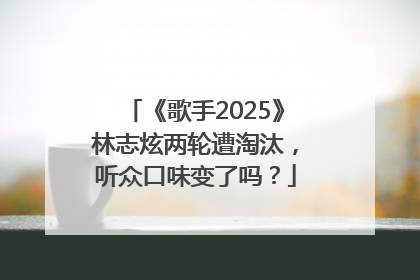 《歌手2025》林志炫两轮遭淘汰，听众口味变了吗？