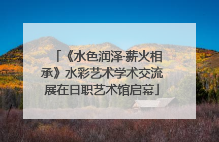 《水色润泽·薪火相承》水彩艺术学术交流展在日职艺术馆启幕