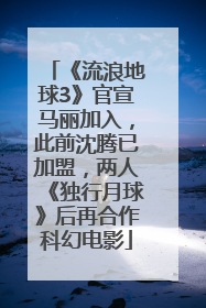 《流浪地球3》官宣马丽加入，此前沈腾已加盟，两人《独行月球》后再合作科幻电影
