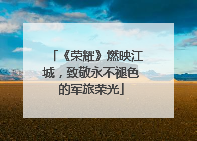 《荣耀》燃映江城，致敬永不褪色的军旅荣光