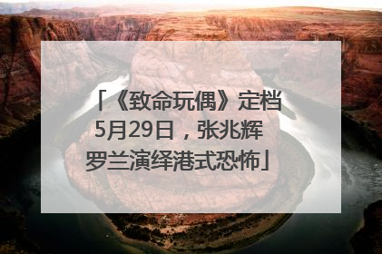 《致命玩偶》定档5月29日，张兆辉罗兰演绎港式恐怖