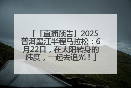 「直播预告」2025普洱墨江半程马拉松：6月22日，在太阳转身的纬度，一起去追光！