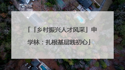 「乡村振兴人才风采」申学林：扎根基层践初心