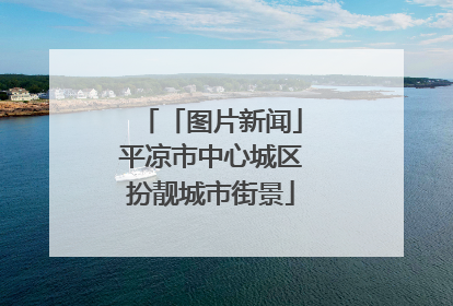 「图片新闻」平凉市中心城区扮靓城市街景