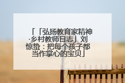 「弘扬教育家精神·乡村教师日志」刘惊蛰：把每个孩子都当作掌心的宝贝