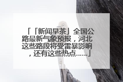 「新闻早茶」全国公路最新气象预报，河北这些路段将受雷暴影响，还有这些热点……