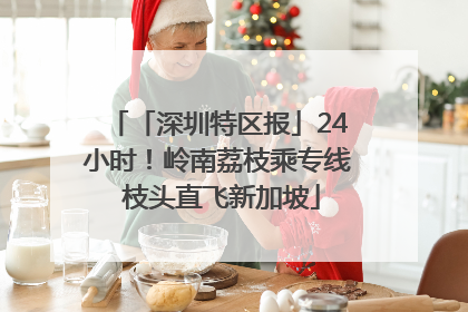 「深圳特区报」24小时！岭南荔枝乘专线 枝头直飞新加坡