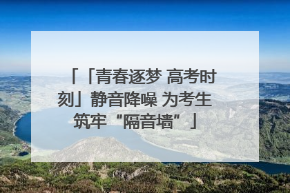 「青春逐梦 高考时刻」静音降噪 为考生筑牢“隔音墙”