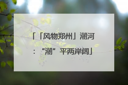 「风物郑州」潮河：“潮”平两岸阔