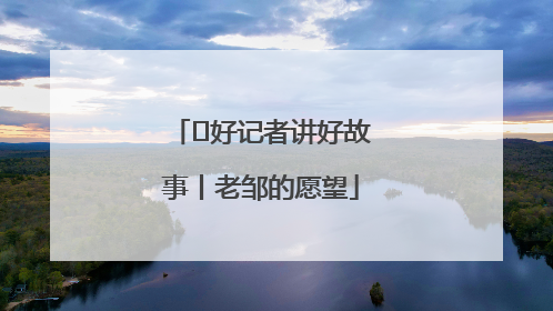  好记者讲好故事丨老邹的愿望
