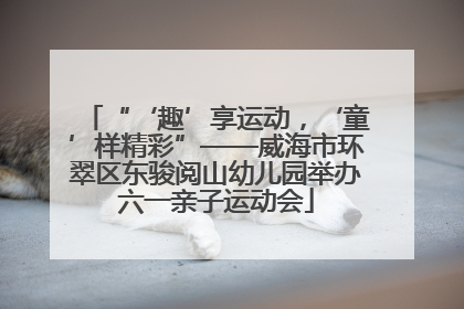 “‘趣’享运动，‘童’样精彩”——威海市环翠区东骏阅山幼儿园举办六一亲子运动会