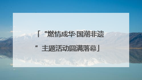 “燃情成华·国潮非遗”主题活动圆满落幕