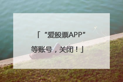 “爱股票APP”等账号，关闭！