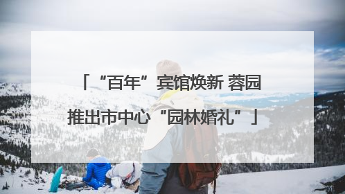 “百年”宾馆焕新 蓉园推出市中心“园林婚礼”