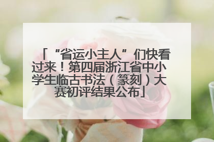 “省运小主人”们快看过来！第四届浙江省中小学生临古书法（篆刻）大赛初评结果公布