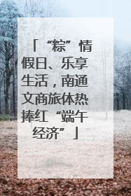 “粽”情假日、乐享生活，南通文商旅体热捧红“端午经济”