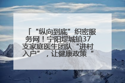 “纵向到底”织密服务网！宁阳堽城镇37支家庭医生团队“进村入户”，让健康政策“落地生根”