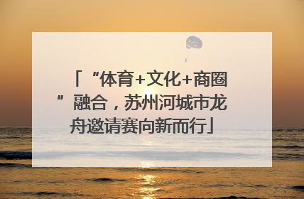 “体育+文化+商圈”融合，苏州河城市龙舟邀请赛向新而行