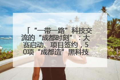 “一带一路”科技交流的“成都时刻”：大赛启动、项目签约，50项“成都造”黑科技吸引多国客商