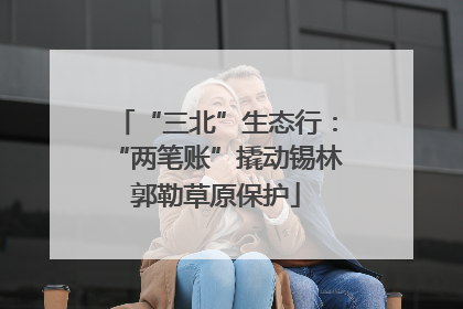 “三北”生态行：“两笔账”撬动锡林郭勒草原保护