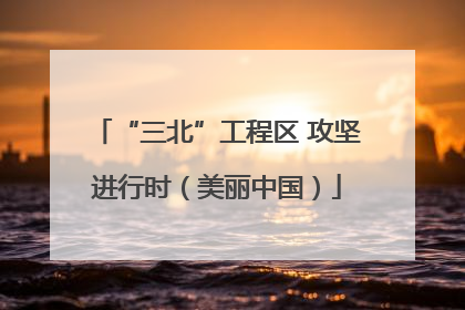 “三北”工程区 攻坚进行时（美丽中国）