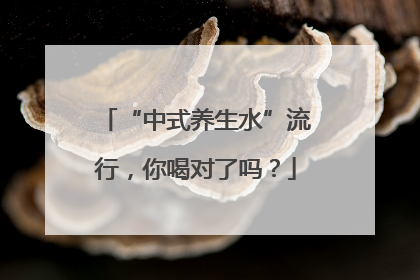 “中式养生水”流行，你喝对了吗？