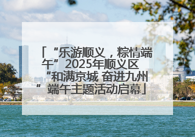 “乐游顺义，粽情端午”2025年顺义区“和满京城 奋进九州”端午主题活动启幕