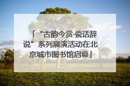 “古韵今赏·瓷话辞说”系列展演活动在北京城市图书馆启幕