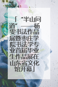 “半山问道”——杨雯书法作品展暨枣庄学院书法学专业首届毕业生作品展在山东省文化馆开幕