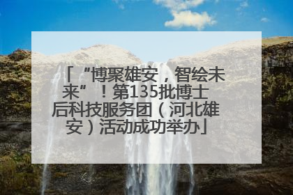 “博聚雄安，智绘未来”！第135批博士后科技服务团（河北雄安）活动成功举办