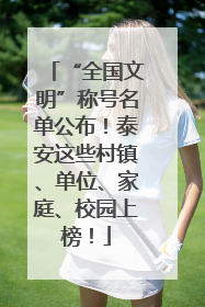 “全国文明”称号名单公布！泰安这些村镇、单位、家庭、校园上榜！