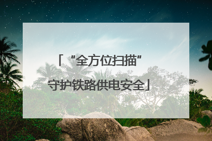 “全方位扫描” 守护铁路供电安全