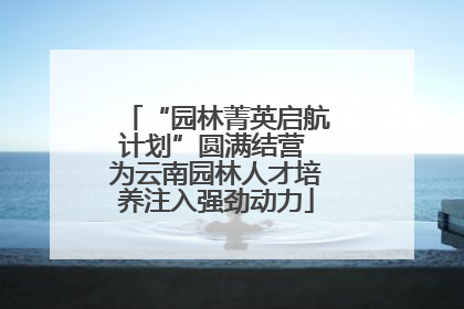 “园林菁英启航计划”圆满结营 为云南园林人才培养注入强劲动力