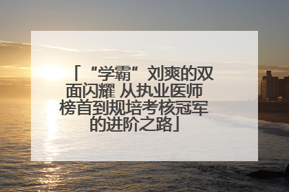 “学霸”刘爽的双面闪耀 从执业医师榜首到规培考核冠军的进阶之路