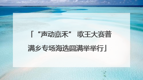 “声动嘉禾” 歌王大赛普满乡专场海选圆满举举行