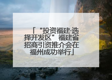 “投资福建·选择开发区”福建省招商引资推介会在福州成功举行