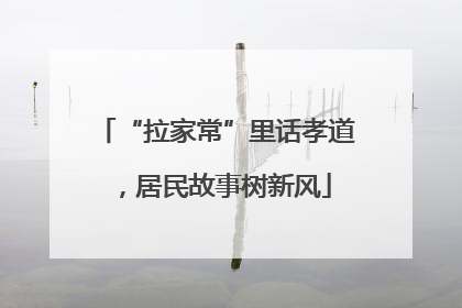 “拉家常”里话孝道，居民故事树新风