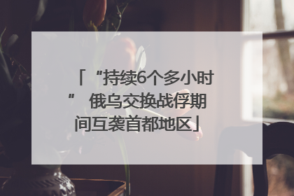“持续6个多小时” 俄乌交换战俘期间互袭首都地区