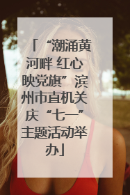 “潮涌黄河畔 红心映党旗”滨州市直机关庆“七一”主题活动举办
