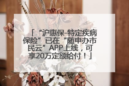 “沪惠保-特定疾病保险”已在“随申办市民云”APP上线，可享20万定额给付！