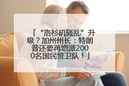“洛杉矶骚乱”升级？加州州长：特朗普还要再增派2000名国民警卫队！