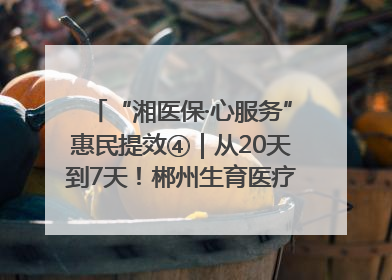 “湘医保·心服务”惠民提效④｜从20天到7天！郴州生育医疗费报销大提速