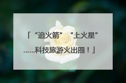 “追火箭”“上火星”……科技旅游火出圈！