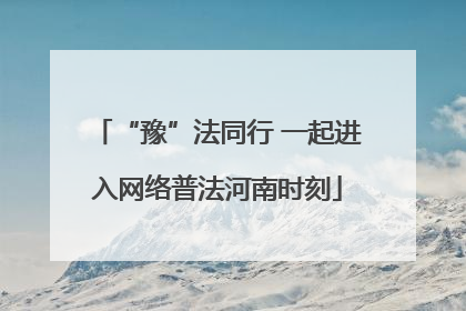 “豫”法同行 一起进入网络普法河南时刻