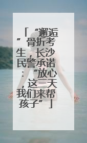 “邂逅”骨折考生，长沙民警承诺：“放心，这三天我们来帮孩子”