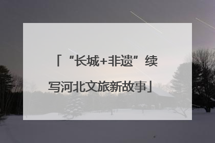 “长城+非遗”续写河北文旅新故事