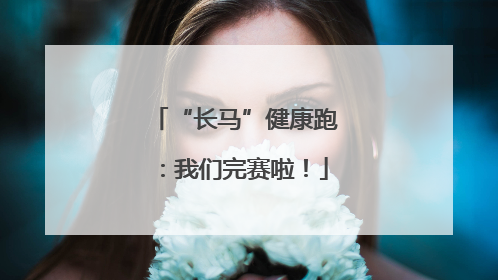“长马”健康跑：我们完赛啦！